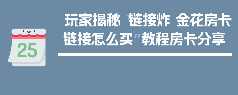 玩家揭秘“链接炸 金花房卡链接怎么买”教程房卡分享