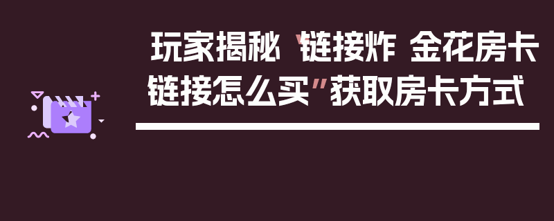玩家揭秘“链接炸 金花房卡链接怎么买”获取房卡方式