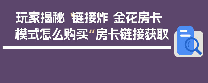 玩家揭秘“链接炸 金花房卡模式怎么购买”房卡链接获取