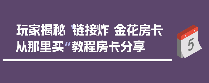 玩家揭秘“链接炸 金花房卡从那里买”教程房卡分享