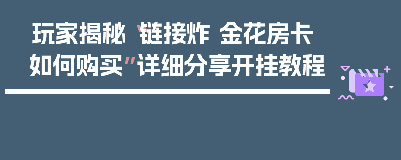 玩家揭秘“链接炸 金花房卡如何购买”详细分享开挂教程