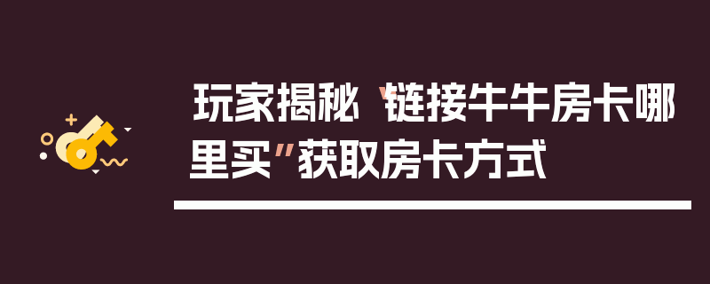 玩家揭秘“链接牛牛房卡哪里买”获取房卡方式