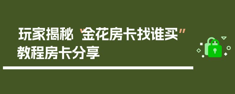 玩家揭秘“金花房卡找谁买”教程房卡分享