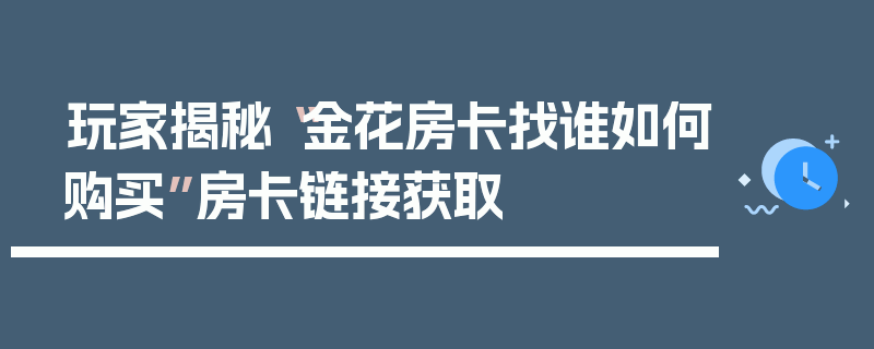 玩家揭秘“金花房卡找谁如何购买”房卡链接获取