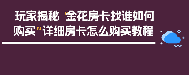玩家揭秘“金花房卡找谁如何购买”详细房卡怎么购买教程