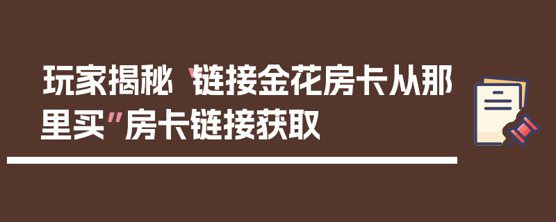 玩家揭秘“链接金花房卡从那里买”房卡链接获取