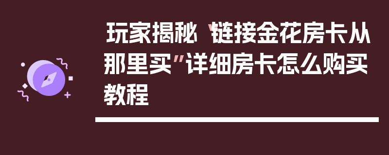 玩家揭秘“链接金花房卡从那里买”详细房卡怎么购买教程