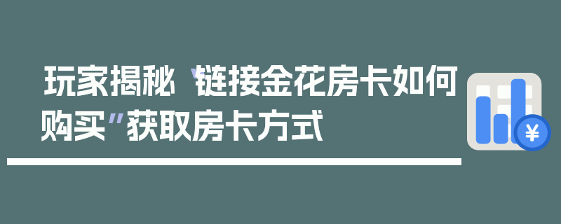 玩家揭秘“链接金花房卡如何购买”获取房卡方式