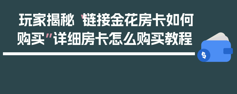 玩家揭秘“链接金花房卡如何购买”详细房卡怎么购买教程