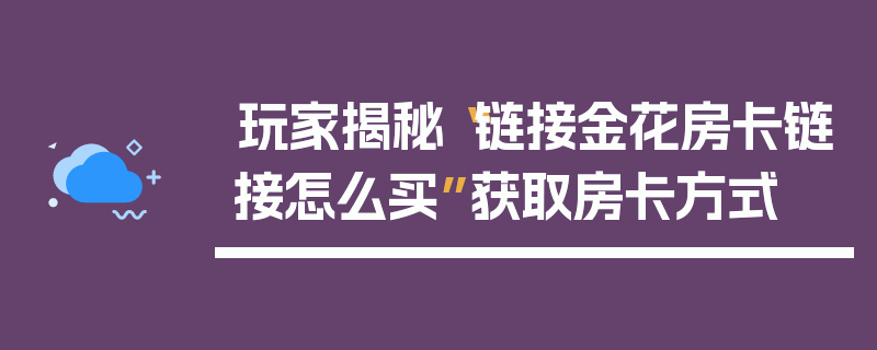 玩家揭秘“链接金花房卡链接怎么买”获取房卡方式