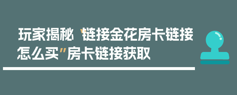 玩家揭秘“链接金花房卡链接怎么买”房卡链接获取