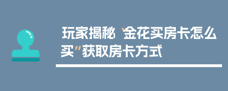 玩家揭秘“金花买房卡怎么买”获取房卡方式