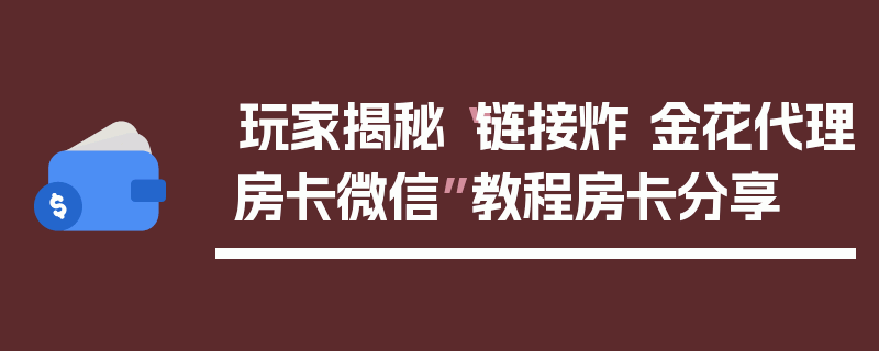 玩家揭秘“链接炸 金花代理房卡微信”教程房卡分享