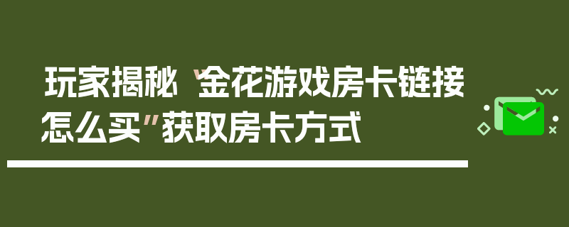玩家揭秘“金花游戏房卡链接怎么买”获取房卡方式