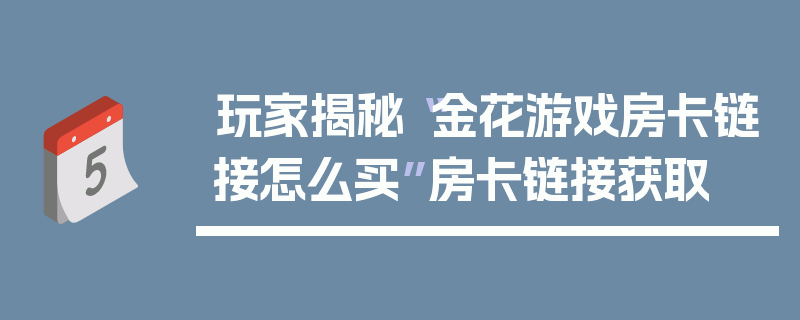 玩家揭秘“金花游戏房卡链接怎么买”房卡链接获取