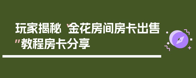 玩家揭秘“金花房间房卡出售”教程房卡分享