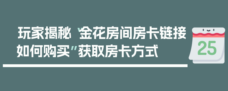 玩家揭秘“金花房间房卡链接如何购买”获取房卡方式