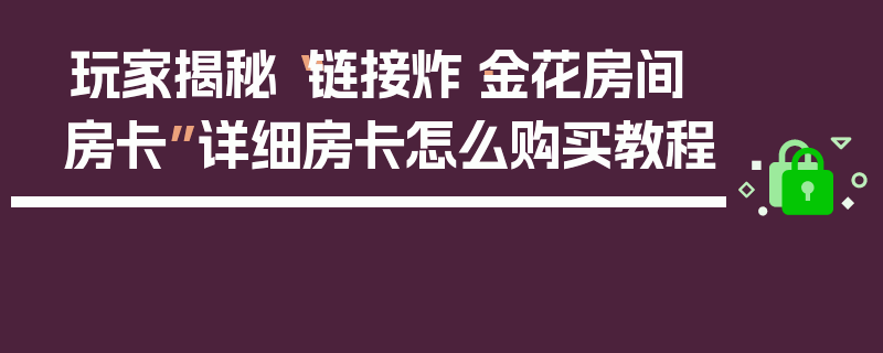 玩家揭秘“链接炸·金花房间房卡”详细房卡怎么购买教程