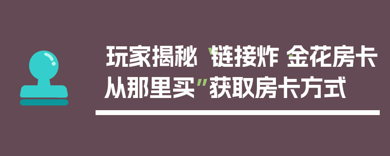玩家揭秘“链接炸·金花房卡从那里买”获取房卡方式