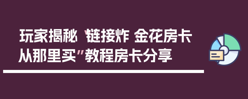 玩家揭秘“链接炸·金花房卡从那里买”教程房卡分享
