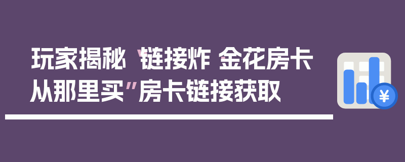 玩家揭秘“链接炸·金花房卡从那里买”房卡链接获取