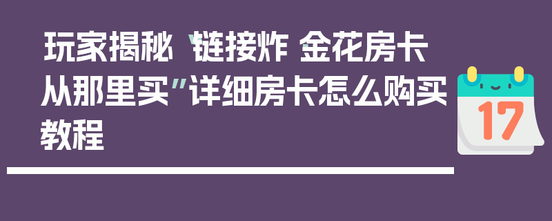 玩家揭秘“链接炸·金花房卡从那里买”详细房卡怎么购买教程