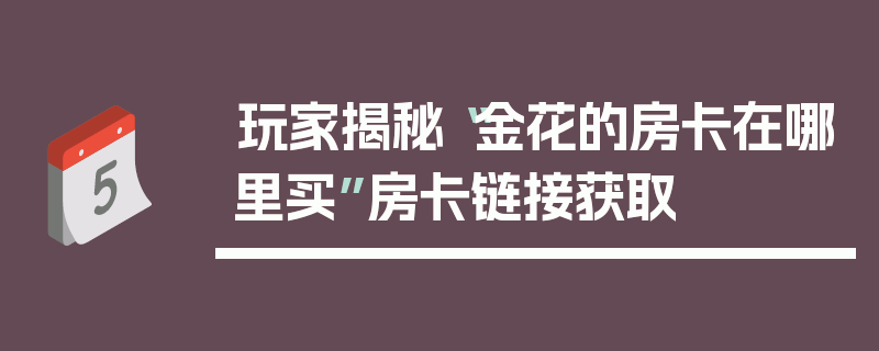 玩家揭秘“金花的房卡在哪里买”房卡链接获取