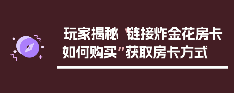玩家揭秘“链接炸金花房卡如何购买”获取房卡方式