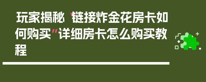 玩家揭秘“链接炸金花房卡如何购买”详细房卡怎么购买教程