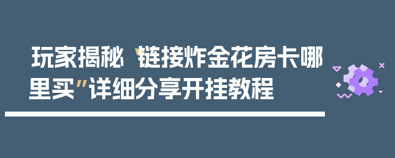 玩家揭秘“链接炸金花房卡哪里买”详细分享开挂教程