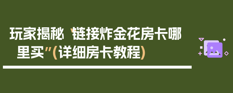 玩家揭秘“链接炸金花房卡哪里买”(详细房卡教程)