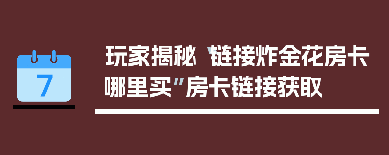 玩家揭秘“链接炸金花房卡哪里买”房卡链接获取