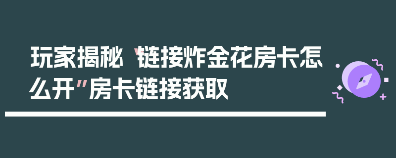 玩家揭秘“链接炸金花房卡怎么开”房卡链接获取