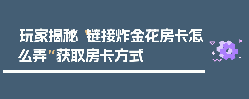 玩家揭秘“链接炸金花房卡怎么弄”获取房卡方式