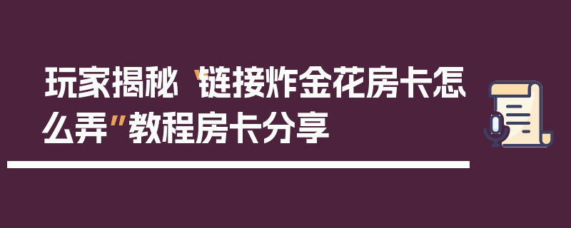 玩家揭秘“链接炸金花房卡怎么弄”教程房卡分享