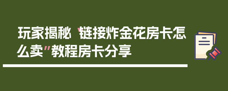 玩家揭秘“链接炸金花房卡怎么卖”教程房卡分享