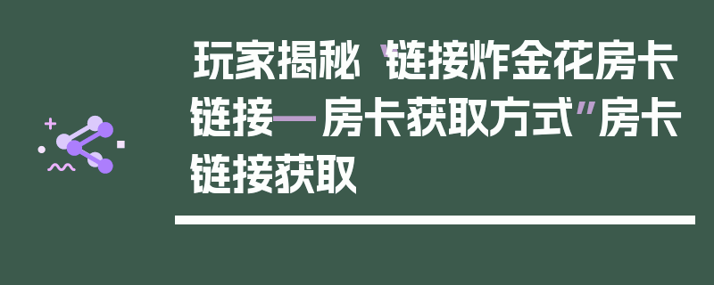 玩家揭秘“链接炸金花房卡链接—房卡获取方式”房卡链接获取