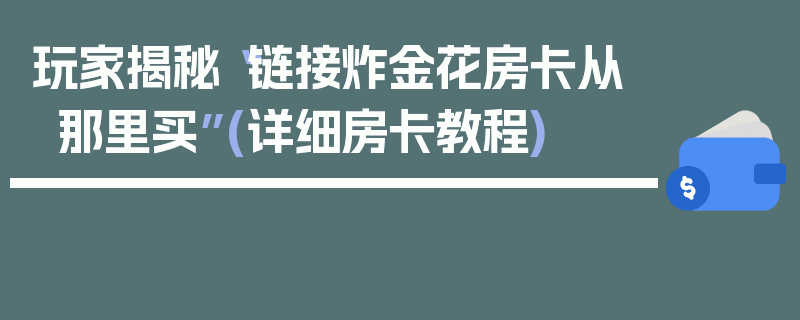 玩家揭秘“链接炸金花房卡从那里买”(详细房卡教程)