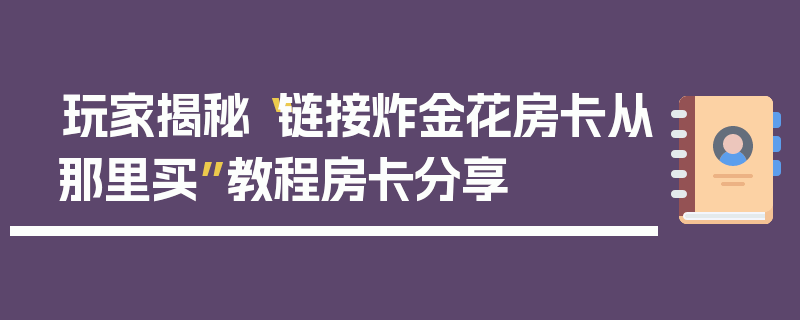 玩家揭秘“链接炸金花房卡从那里买”教程房卡分享