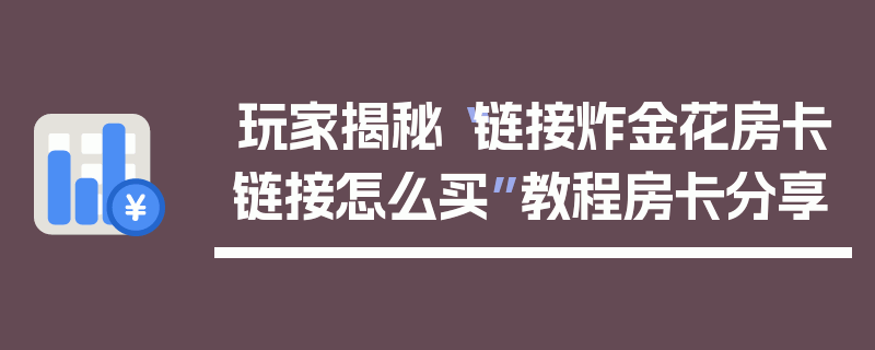 玩家揭秘“链接炸金花房卡链接怎么买”教程房卡分享