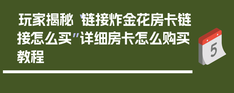 玩家揭秘“链接炸金花房卡链接怎么买”详细房卡怎么购买教程