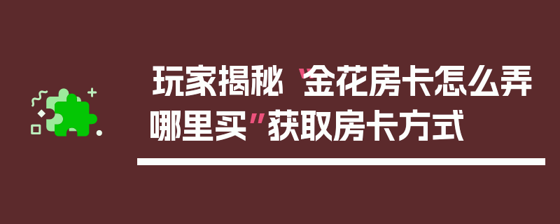 玩家揭秘“金花房卡怎么弄哪里买”获取房卡方式