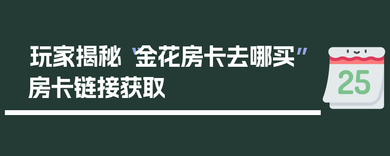 玩家揭秘“金花房卡去哪买”房卡链接获取