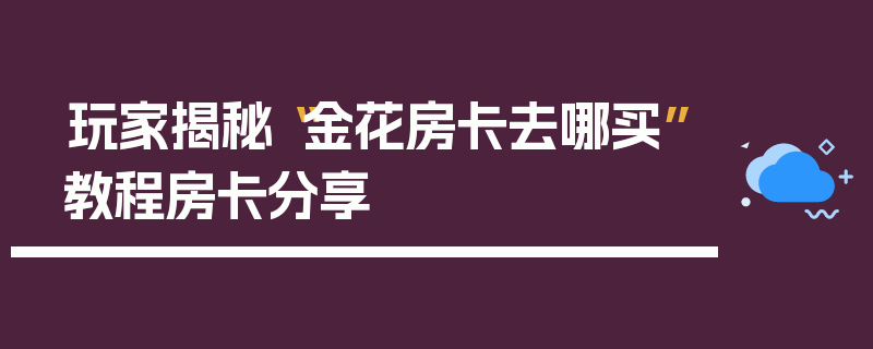 玩家揭秘“金花房卡去哪买”教程房卡分享