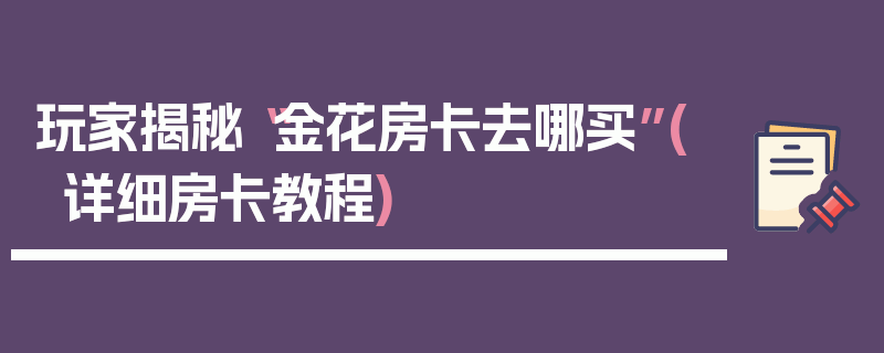 玩家揭秘“金花房卡去哪买”(详细房卡教程)