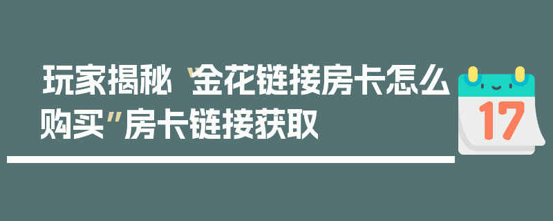 玩家揭秘“金花链接房卡怎么购买”房卡链接获取