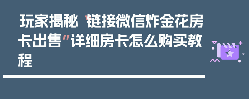 玩家揭秘“链接微信炸金花房卡出售”详细房卡怎么购买教程