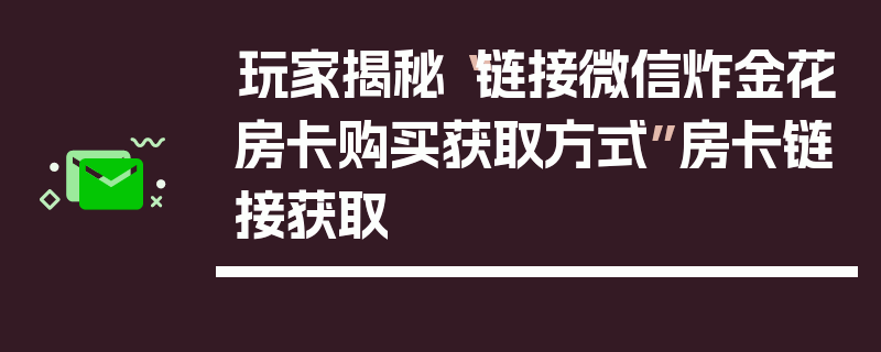 玩家揭秘“链接微信炸金花房卡购买获取方式”房卡链接获取