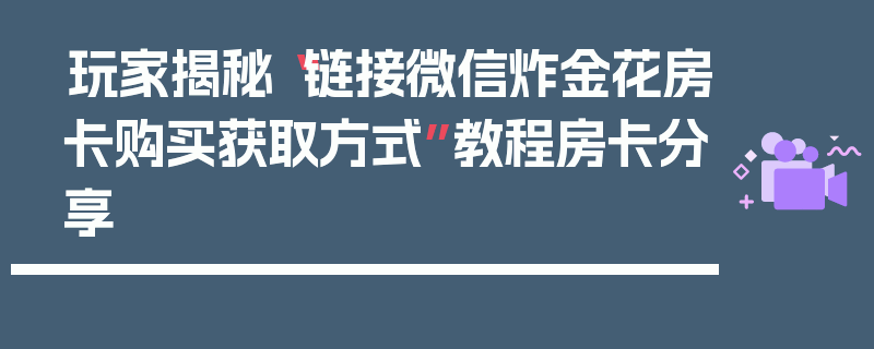 玩家揭秘“链接微信炸金花房卡购买获取方式”教程房卡分享