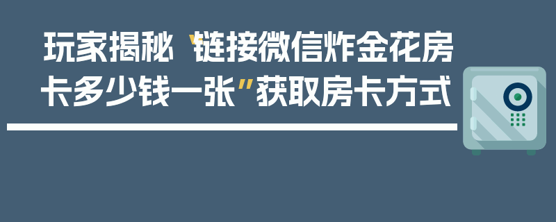 玩家揭秘“链接微信炸金花房卡多少钱一张”获取房卡方式